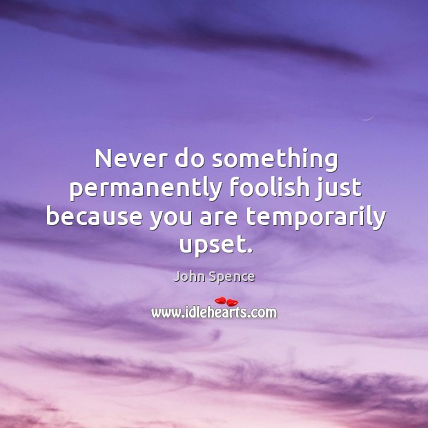 Never do something permanently foolish just because you are temporarily upset. Image