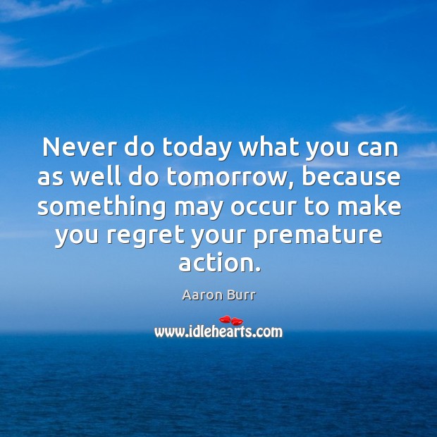 Never do today what you can as well do tomorrow, because something may occur to make you regret your premature action. Aaron Burr Picture Quote