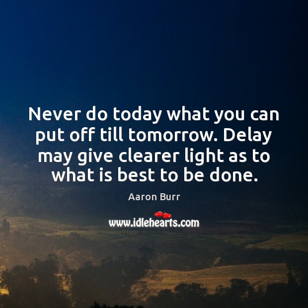 Never do today what you can put off till tomorrow. Delay may Aaron Burr Picture Quote