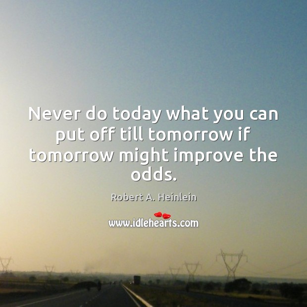 Never do today what you can put off till tomorrow if tomorrow might improve the odds. Robert A. Heinlein Picture Quote