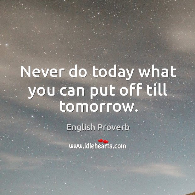 never put off till tomorrow what can be done today