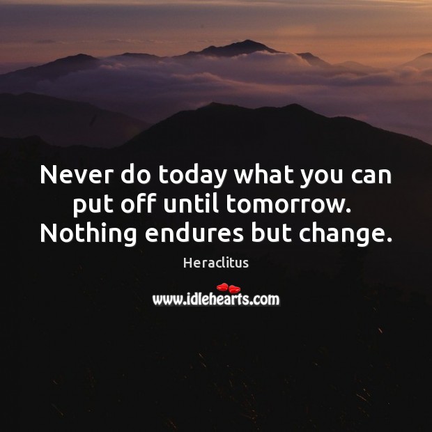Never do today what you can put off until tomorrow.  Nothing endures but change. Heraclitus Picture Quote