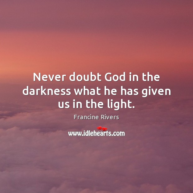 Never doubt God in the darkness what he has given us in the light. Francine Rivers Picture Quote