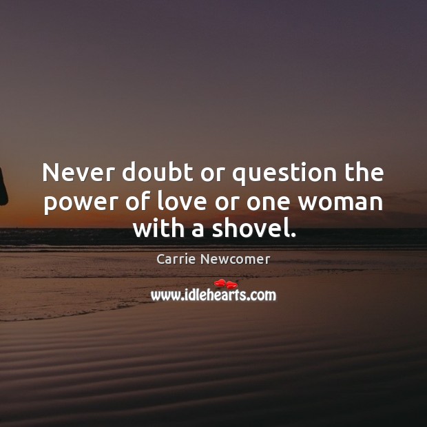 Never doubt or question the power of love or one woman with a shovel. Carrie Newcomer Picture Quote
