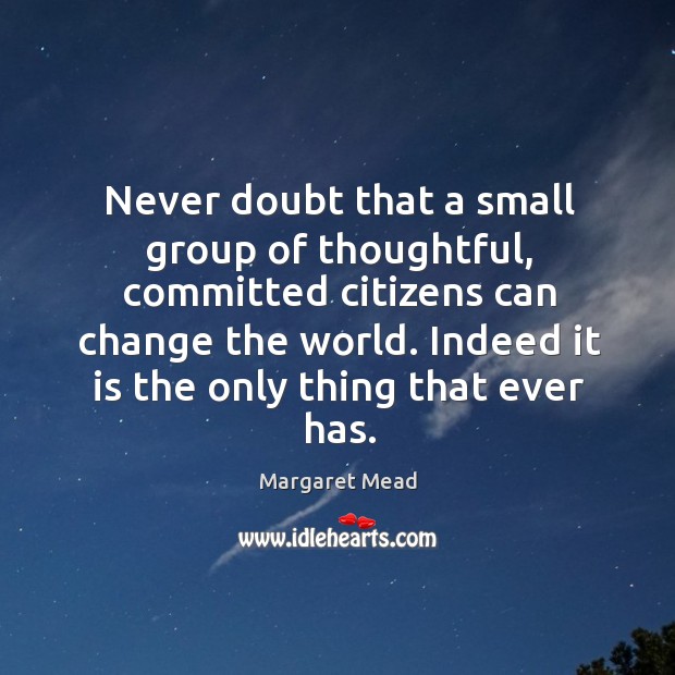 Never doubt that a small group of thoughtful, committed citizens can change the world. Image
