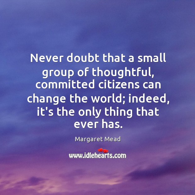 Never doubt that a small group of thoughtful, committed citizens can change Margaret Mead Picture Quote