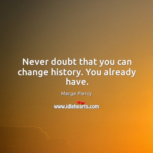 Never doubt that you can change history. You already have. Marge Piercy Picture Quote