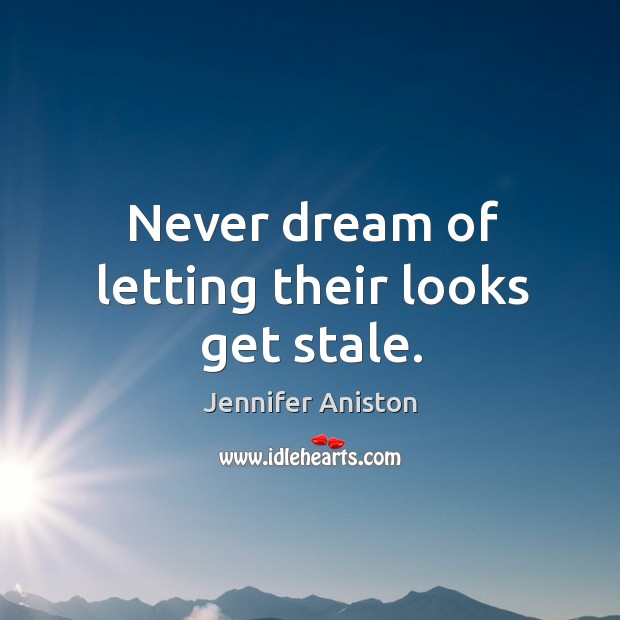 Never dream of letting their looks get stale. Jennifer Aniston Picture Quote