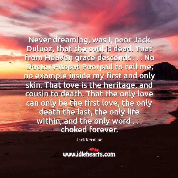 Never dreaming, was I, poor Jack Duluoz, that the soul is dead. Love Is Quotes Image
