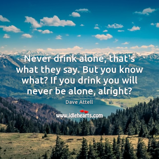 Never drink alone, that’s what they say. But you know what? If Dave Attell Picture Quote