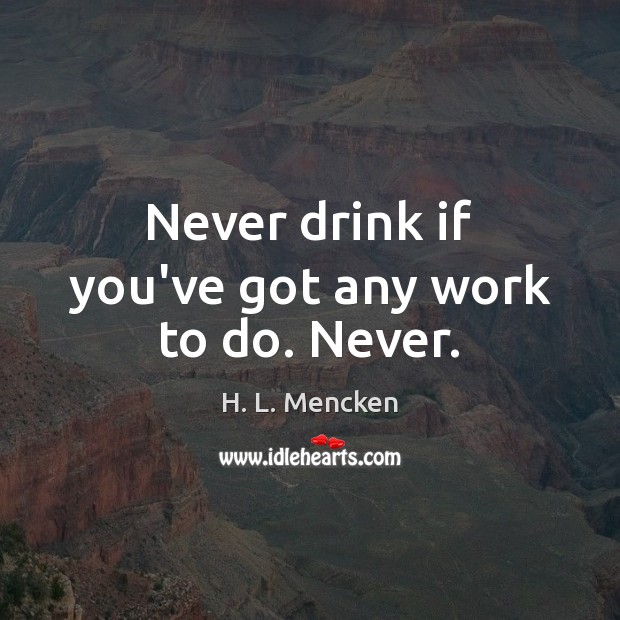 Never drink if you’ve got any work to do. Never. Image