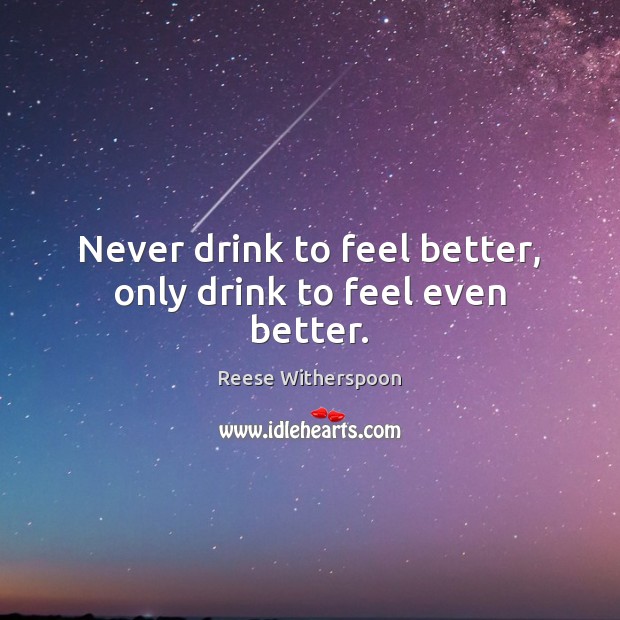 Never drink to feel better, only drink to feel even better. Image