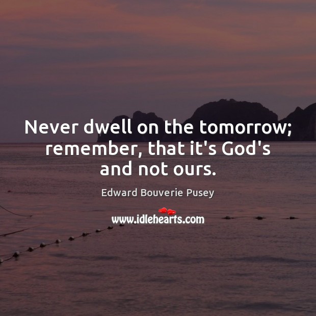 Never dwell on the tomorrow; remember, that it’s God’s and not ours. Edward Bouverie Pusey Picture Quote