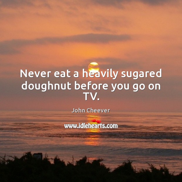 Never eat a heavily sugared doughnut before you go on TV. John Cheever Picture Quote