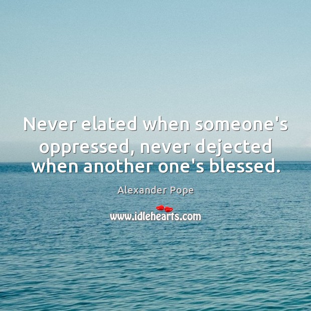 Never elated when someone’s oppressed, never dejected when another one’s blessed. Alexander Pope Picture Quote
