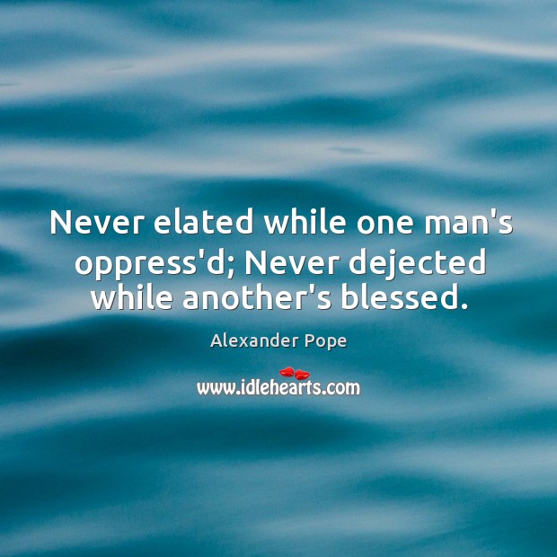Never elated while one man’s oppress’d; Never dejected while another’s blessed. Alexander Pope Picture Quote
