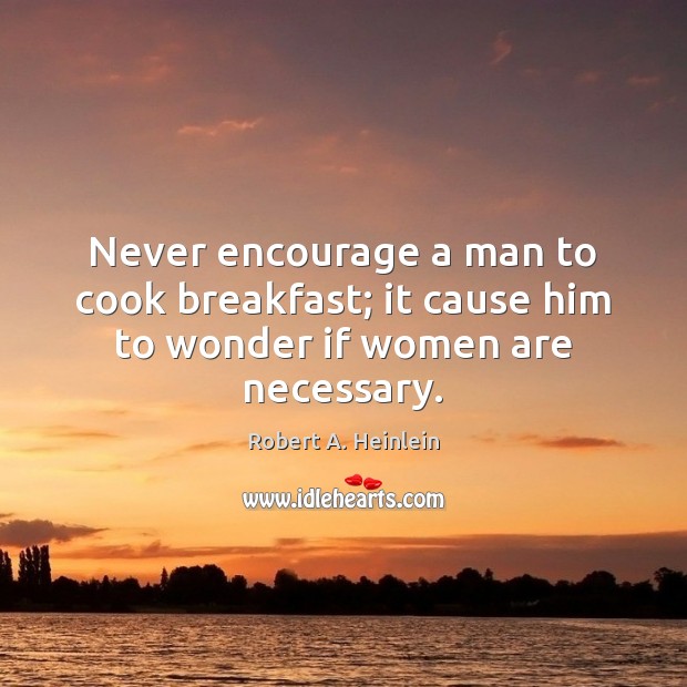 Never encourage a man to cook breakfast; it cause him to wonder if women are necessary. Cooking Quotes Image