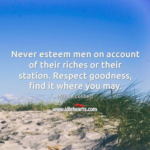 Never esteem men on account of their riches or their station. Respect goodness, find it where you may. William Cobbett Picture Quote