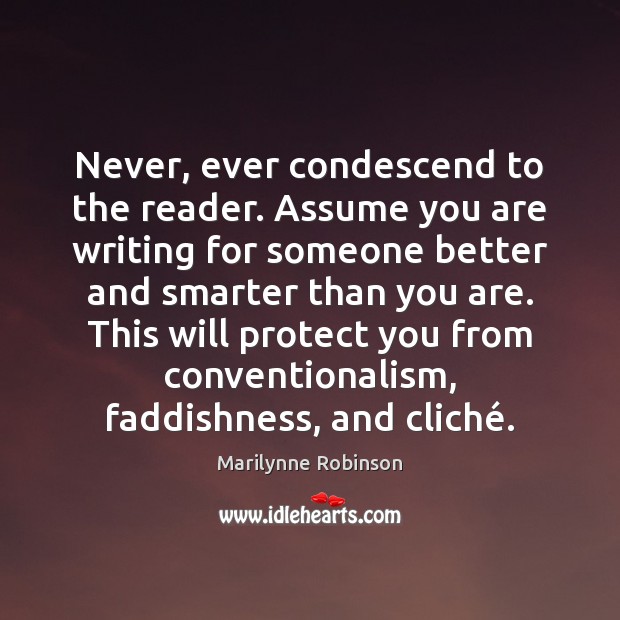 Never, ever condescend to the reader. Assume you are writing for someone Marilynne Robinson Picture Quote
