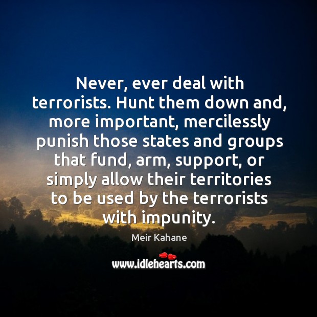Never, ever deal with terrorists. Hunt them down and, more important Meir Kahane Picture Quote