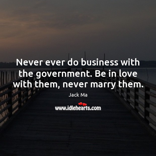 Never ever do business with the government. Be in love with them, never marry them. Jack Ma Picture Quote