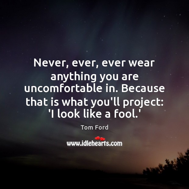 Never, ever, ever wear anything you are uncomfortable in. Because that is Tom Ford Picture Quote