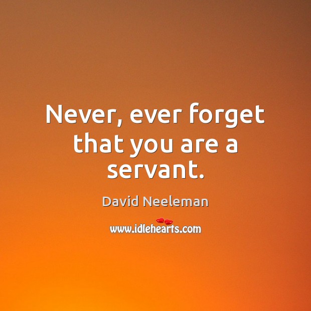 Never, ever forget that you are a servant. David Neeleman Picture Quote