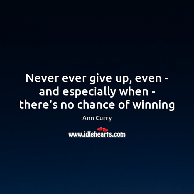 Never ever give up, even – and especially when – there’s no chance of winning Ann Curry Picture Quote