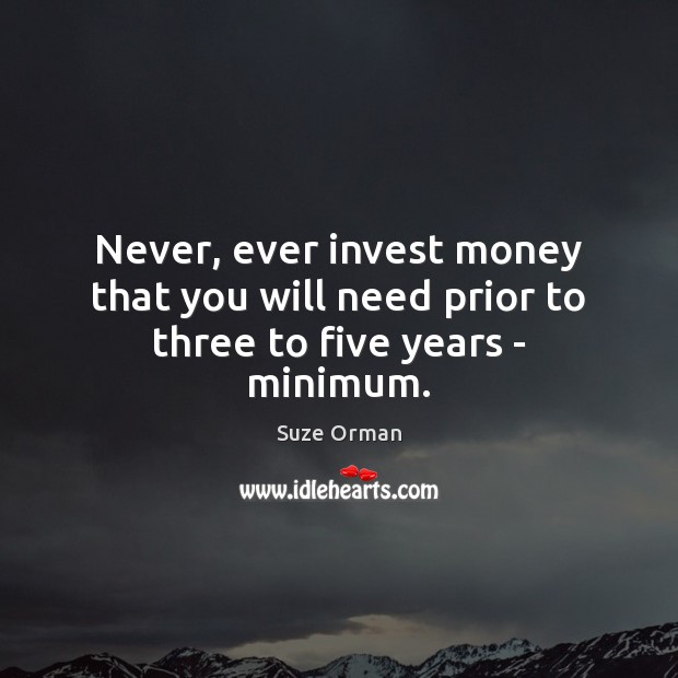 Never, ever invest money that you will need prior to three to five years – minimum. Suze Orman Picture Quote
