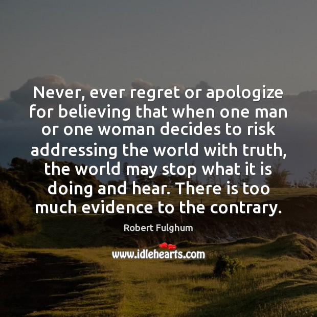 Never, ever regret or apologize for believing that when one man or 