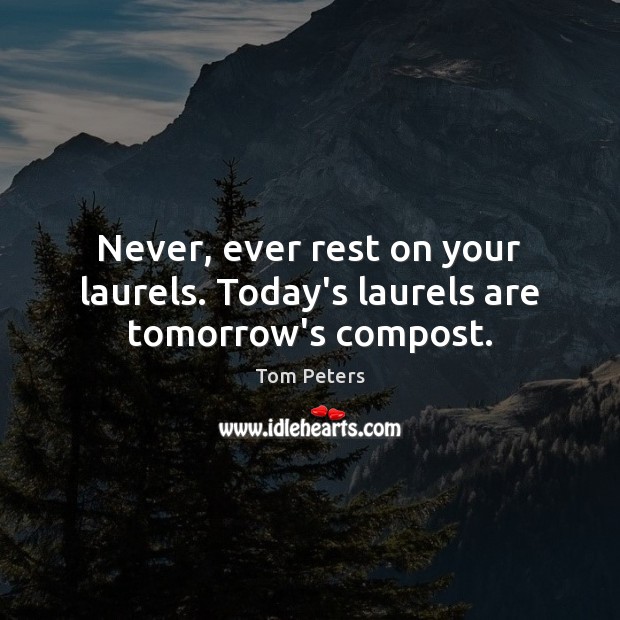 Never, ever rest on your laurels. Today’s laurels are tomorrow’s compost. Tom Peters Picture Quote