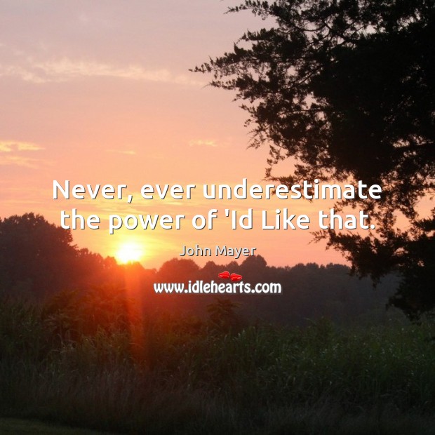 Never, ever underestimate the power of ‘Id Like that. John Mayer Picture Quote