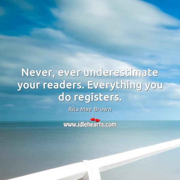 Never, ever underestimate your readers. Everything you do registers. Rita Mae Brown Picture Quote