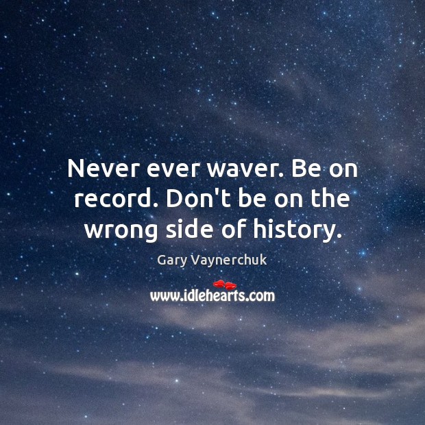 Never ever waver. Be on record. Don’t be on the wrong side of history. Gary Vaynerchuk Picture Quote