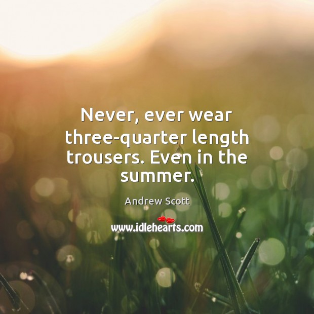 Never, ever wear three-quarter length trousers. Even in the summer. Andrew Scott Picture Quote