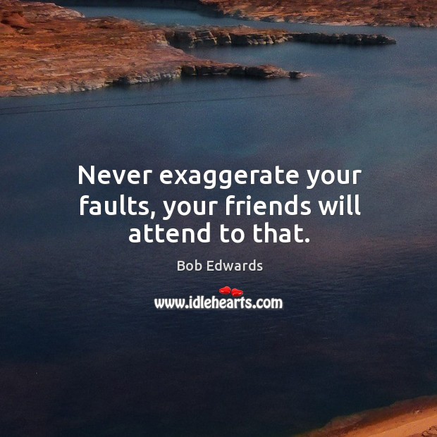 Never exaggerate your faults, your friends will attend to that. Bob Edwards Picture Quote