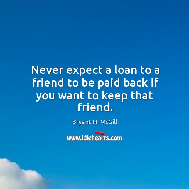 Never expect a loan to a friend to be paid back if you want to keep that friend. Bryant H. McGill Picture Quote
