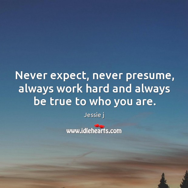 Never expect, never presume, always work hard and always be true to who you are. Jessie j Picture Quote
