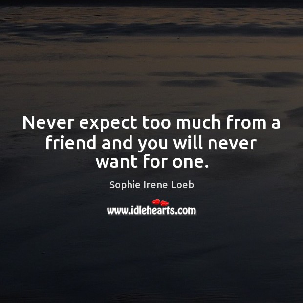 Never expect too much from a friend and you will never want for one. Image