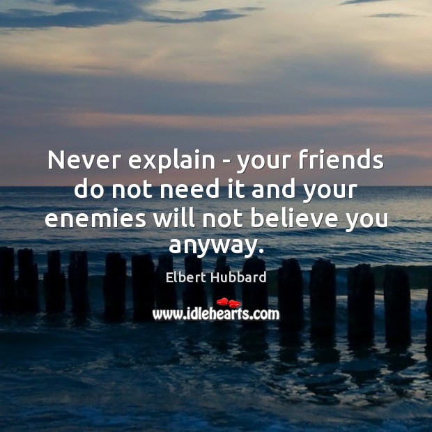 Never explain – your friends do not need it and your enemies will not believe you anyway. Elbert Hubbard Picture Quote