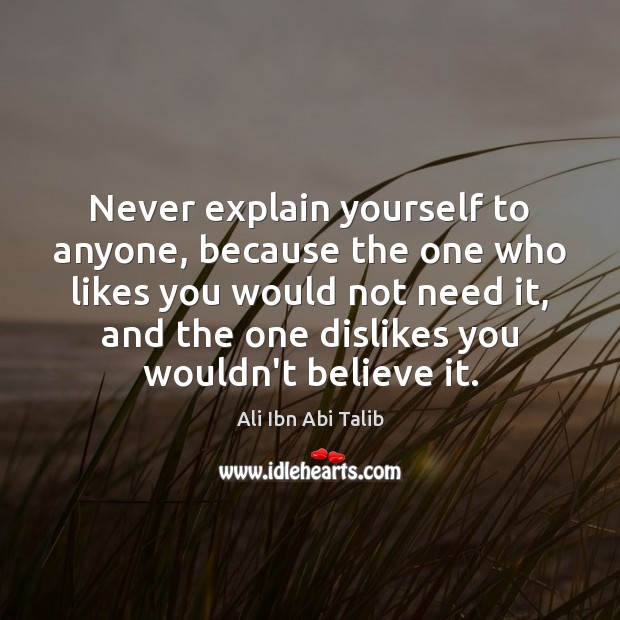 Never explain yourself to anyone, because the one who likes you would Ali Ibn Abi Talib Picture Quote