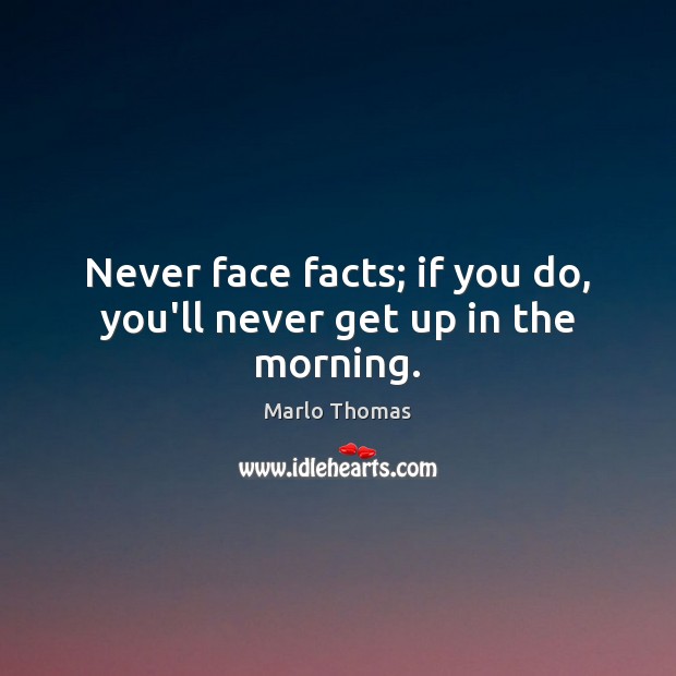 Never face facts; if you do, you’ll never get up in the morning. Marlo Thomas Picture Quote