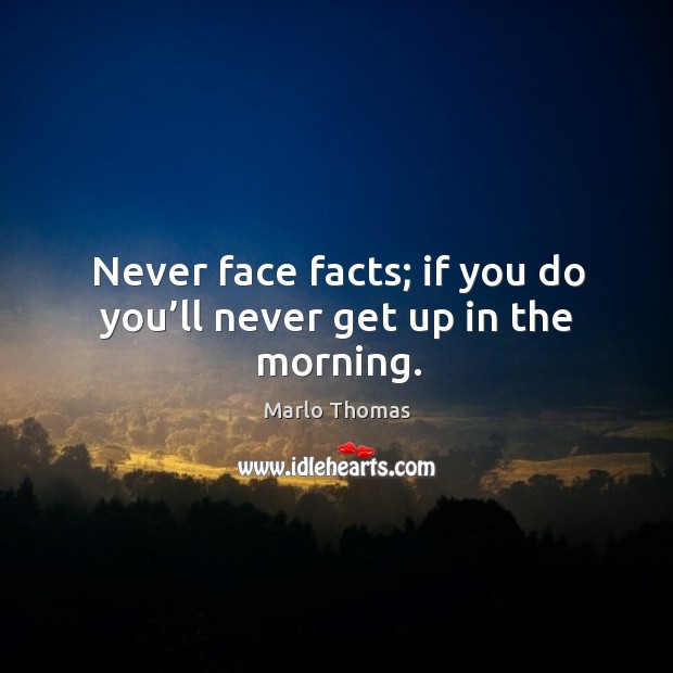 Never face facts; if you do you’ll never get up in the morning. Marlo Thomas Picture Quote