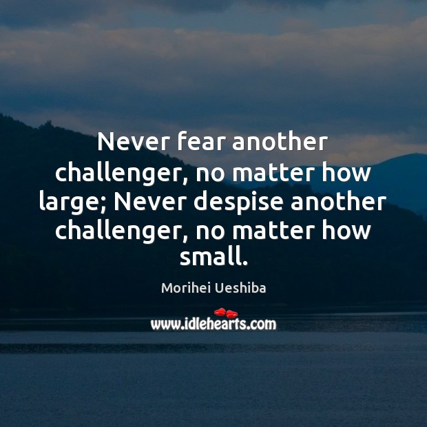 Never fear another challenger, no matter how large; Never despise another challenger, Morihei Ueshiba Picture Quote