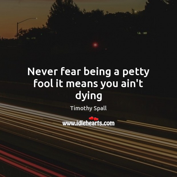 Never fear being a petty fool it means you ain’t dying Timothy Spall Picture Quote