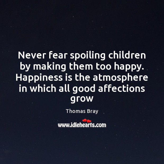 Never fear spoiling children by making them too happy. Happiness is the Thomas Bray Picture Quote