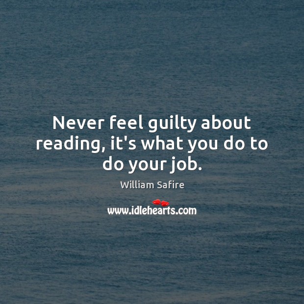 Never feel guilty about reading, it’s what you do to do your job. William Safire Picture Quote