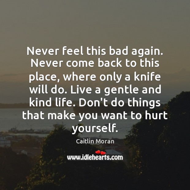 Never feel this bad again. Never come back to this place, where Caitlin Moran Picture Quote