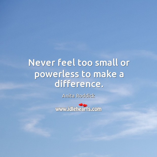 Never feel too small or powerless to make a difference. Anita Roddick Picture Quote