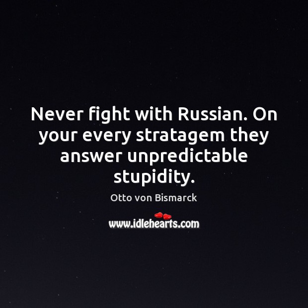 Never fight with Russian. On your every stratagem they answer unpredictable stupidity. Otto von Bismarck Picture Quote